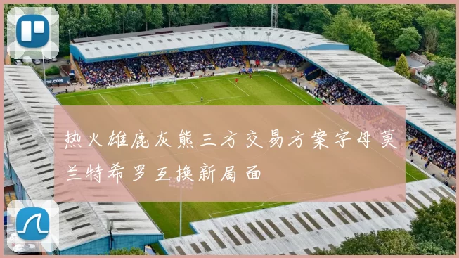 热火雄鹿灰熊三方交易方案字母莫兰特希罗互换新局面