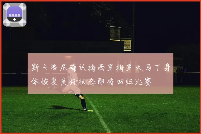 斯卡洛尼确认梅西罗梅罗大马丁身体恢复良好状态即将回归比赛