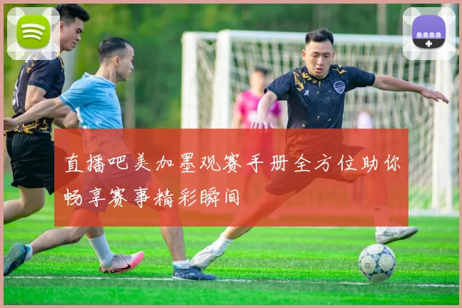 直播吧美加墨观赛手册全方位助你畅享赛事精彩瞬间