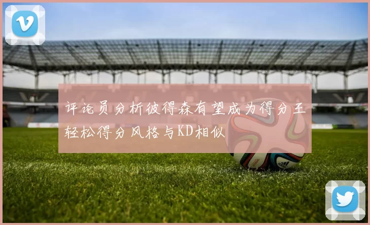 评论员分析彼得森有望成为得分王轻松得分风格与KD相似